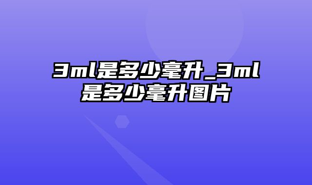 3ml是多少毫升_3ml是多少毫升图片