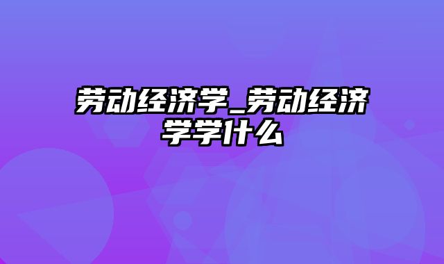 劳动经济学_劳动经济学学什么