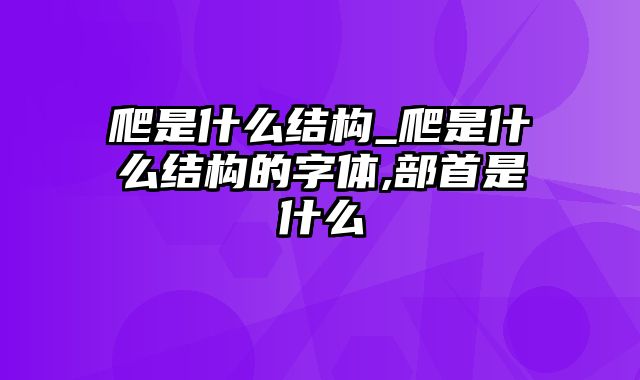 爬是什么结构_爬是什么结构的字体,部首是什么