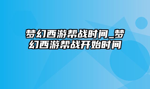 梦幻西游帮战时间_梦幻西游帮战开始时间