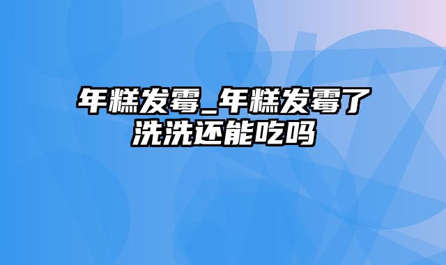 年糕发霉_年糕发霉了洗洗还能吃吗