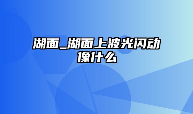 湖面_湖面上波光闪动像什么