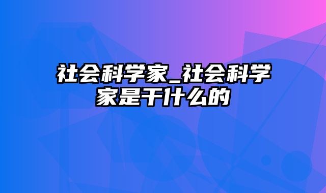 社会科学家_社会科学家是干什么的