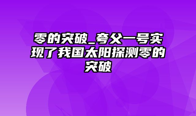 零的突破_夸父一号实现了我国太阳探测零的突破