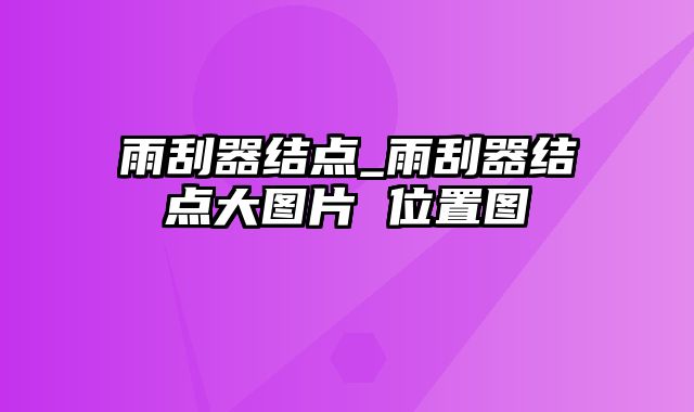 雨刮器结点_雨刮器结点大图片 位置图