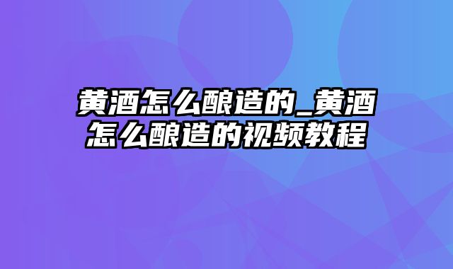 黄酒怎么酿造的_黄酒怎么酿造的视频教程