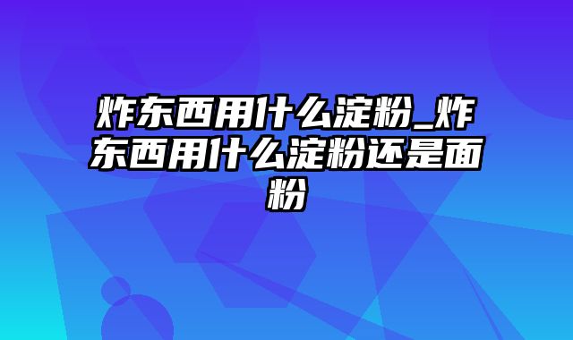 炸东西用什么淀粉_炸东西用什么淀粉还是面粉