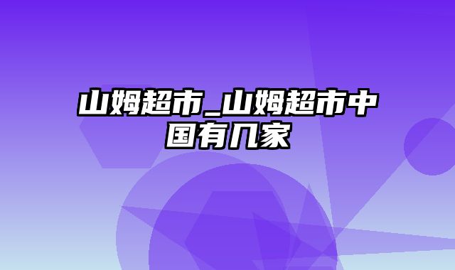 山姆超市_山姆超市中国有几家