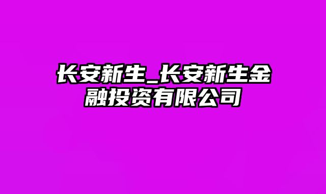 长安新生_长安新生金融投资有限公司