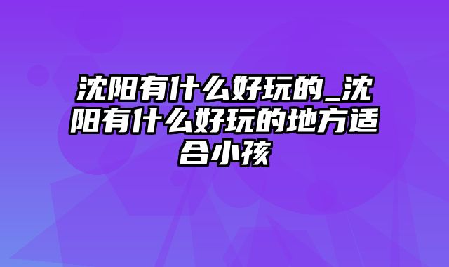 沈阳有什么好玩的_沈阳有什么好玩的地方适合小孩