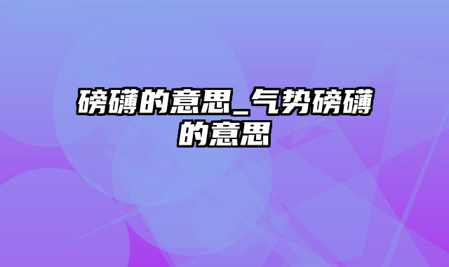 磅礴的意思_气势磅礴的意思