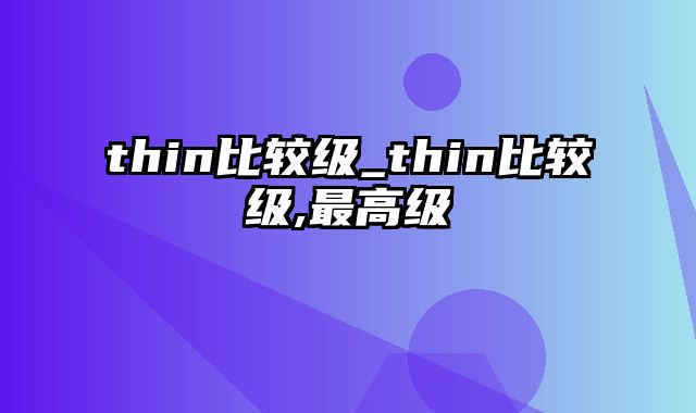 thin比较级_thin比较级,最高级