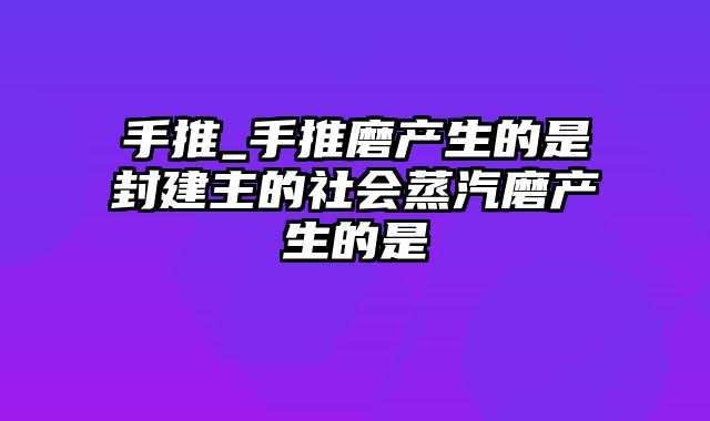 手推_手推磨产生的是封建主的社会蒸汽磨产生的是