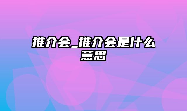 推介会_推介会是什么意思