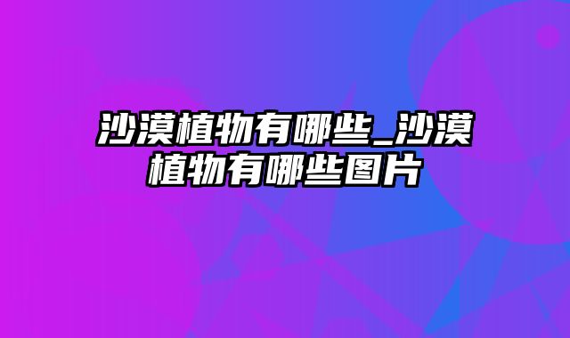 沙漠植物有哪些_沙漠植物有哪些图片