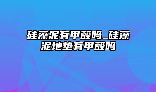 硅藻泥有甲醛吗_硅藻泥地垫有甲醛吗