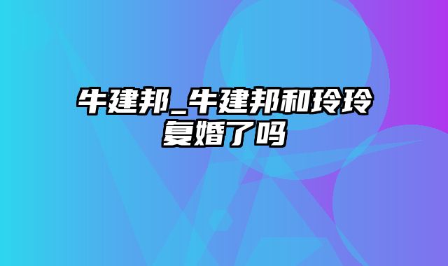 牛建邦_牛建邦和玲玲复婚了吗