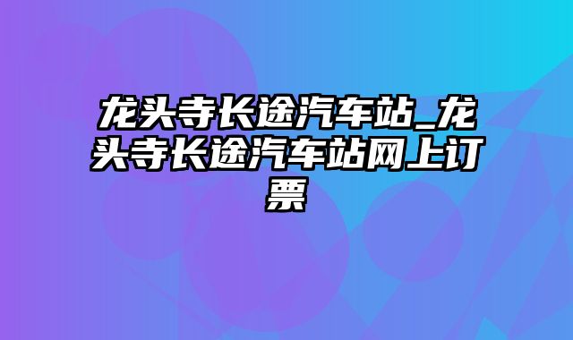 龙头寺长途汽车站_龙头寺长途汽车站网上订票