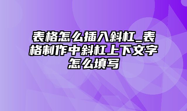 表格怎么插入斜杠_表格制作中斜杠上下文字怎么填写