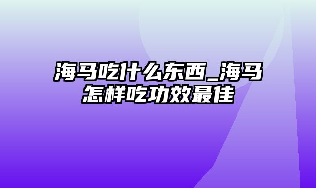 海马吃什么东西_海马怎样吃功效最佳