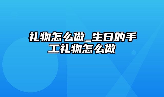 礼物怎么做_生日的手工礼物怎么做