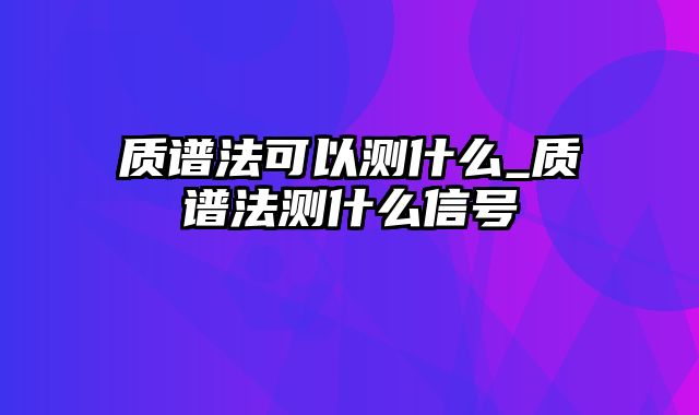 质谱法可以测什么_质谱法测什么信号