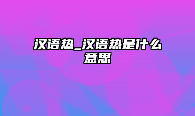 汉语热_汉语热是什么意思