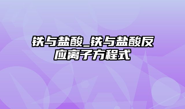 铁与盐酸_铁与盐酸反应离子方程式