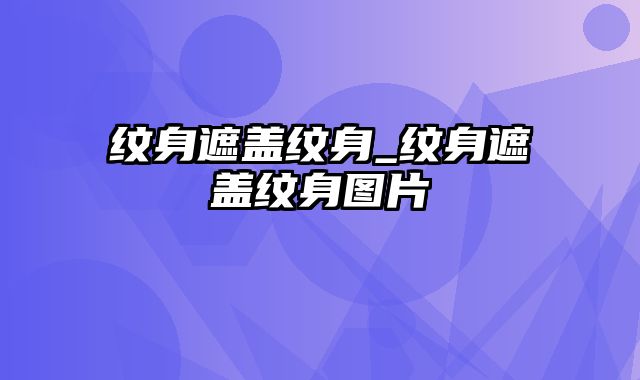 纹身遮盖纹身_纹身遮盖纹身图片