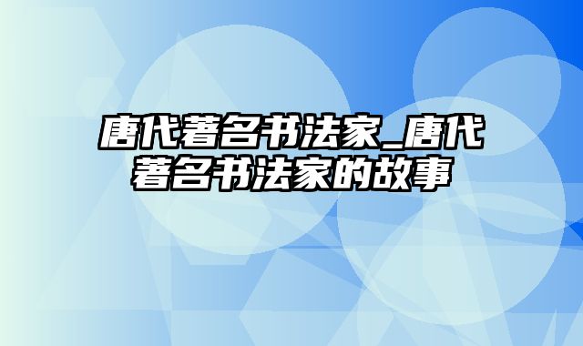 唐代著名书法家_唐代著名书法家的故事