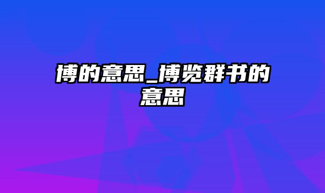 博的意思_博览群书的意思