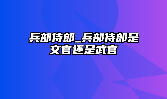 兵部侍郎_兵部侍郎是文官还是武官