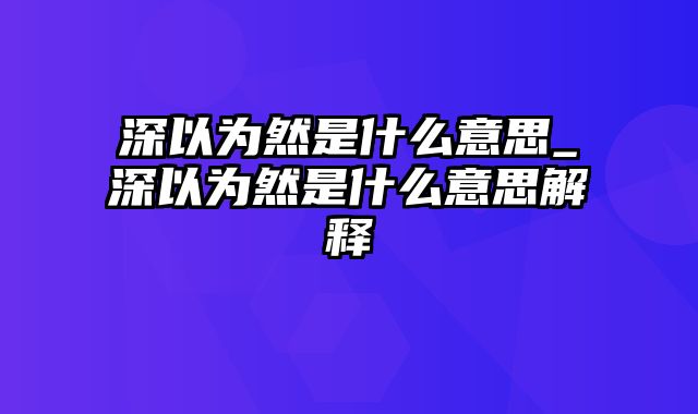 深以为然是什么意思_深以为然是什么意思解释