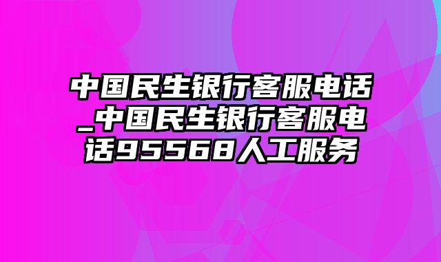 中国民生银行客服电话_中国民生银行客服电话95568人工服务