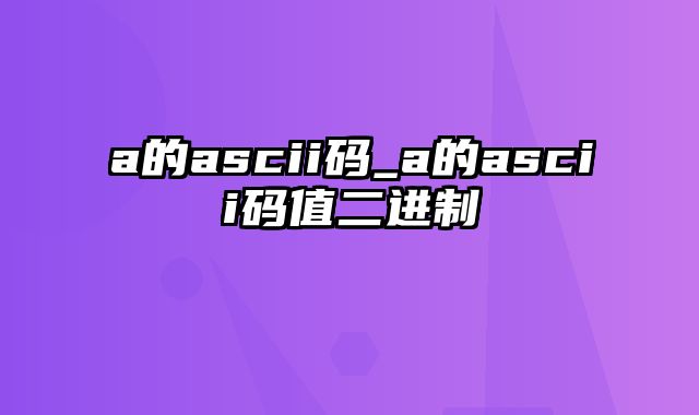 a的ascii码_a的ascii码值二进制