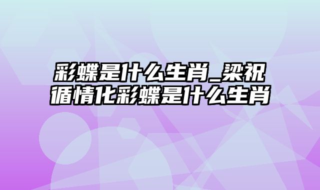 彩蝶是什么生肖_梁祝循情化彩蝶是什么生肖