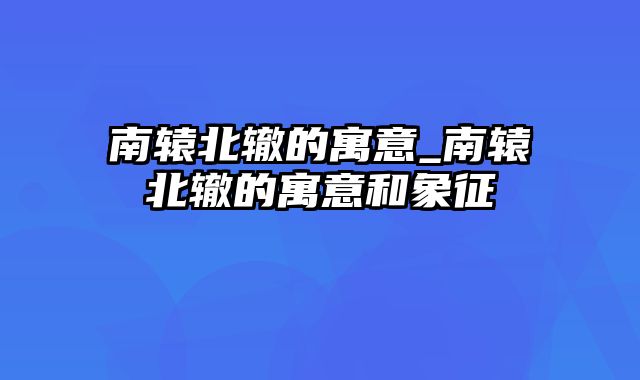 南辕北辙的寓意_南辕北辙的寓意和象征