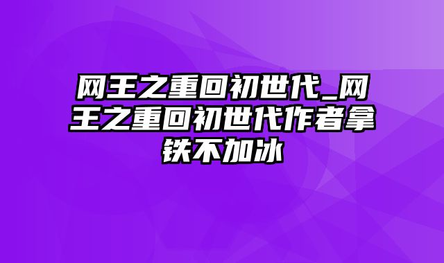 网王之重回初世代_网王之重回初世代作者拿铁不加冰