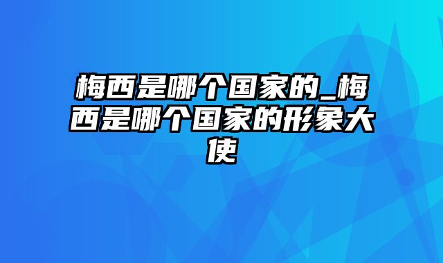 梅西是哪个国家的_梅西是哪个国家的形象大使