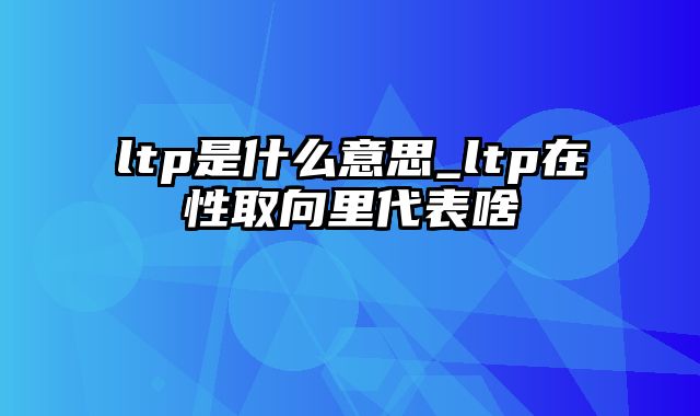 ltp是什么意思_ltp在性取向里代表啥