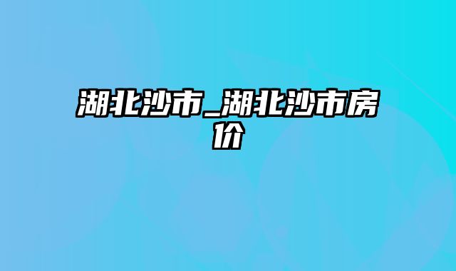 湖北沙市_湖北沙市房价