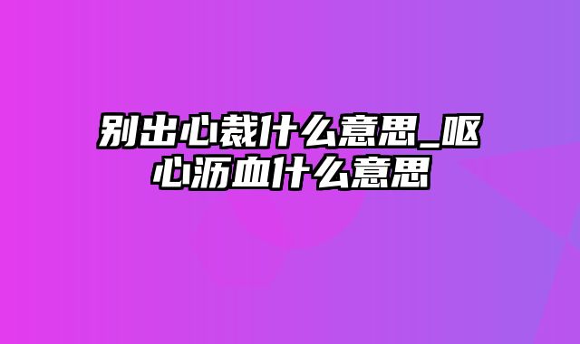 别出心裁什么意思_呕心沥血什么意思