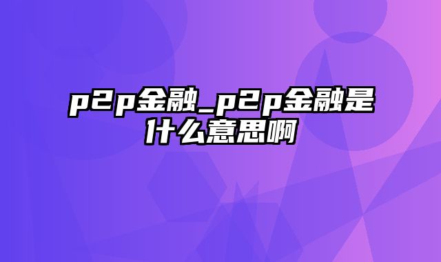 p2p金融_p2p金融是什么意思啊