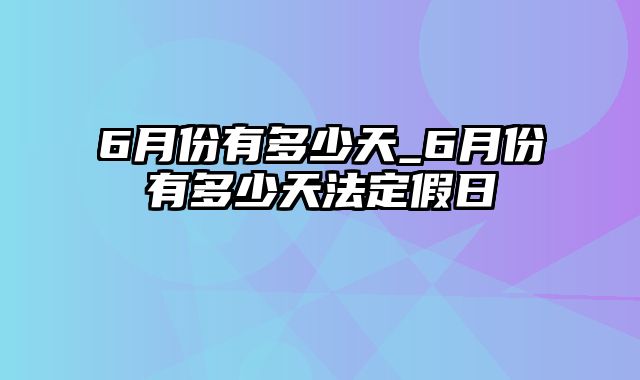 6月份有多少天_6月份有多少天法定假日