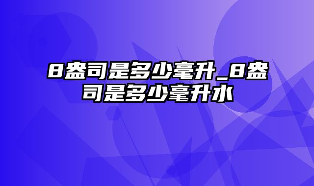 8盎司是多少毫升_8盎司是多少毫升水