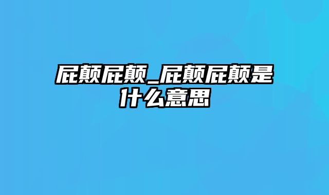 屁颠屁颠_屁颠屁颠是什么意思