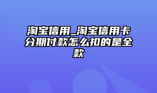 淘宝信用_淘宝信用卡分期付款怎么扣的是全款