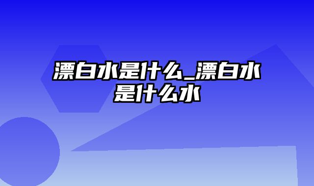 漂白水是什么_漂白水是什么水