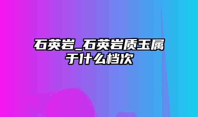 石英岩_石英岩质玉属于什么档次