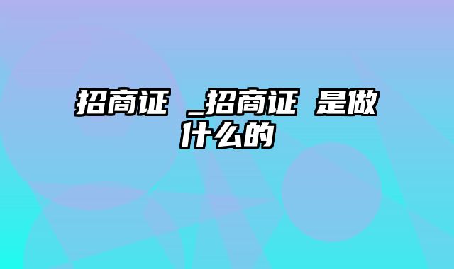 招商证劵_招商证劵是做什么的